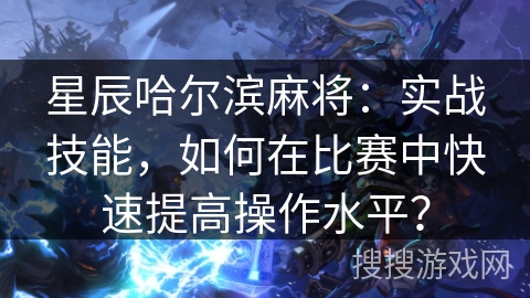 星辰哈尔滨麻将：实战技能，如何在比赛中快速提高操作水平？