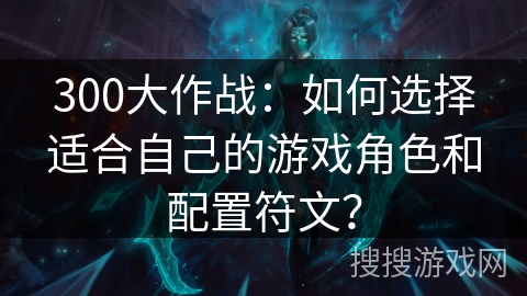300大作战：如何选择适合自己的游戏角色和配置符文？