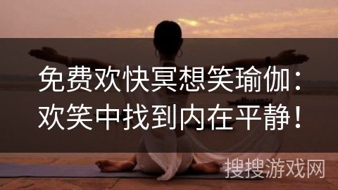 免费欢快冥想笑瑜伽：欢笑中找到内在平静！