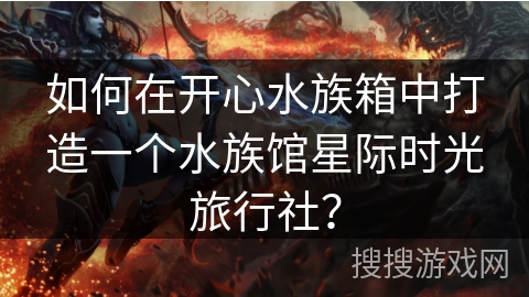 如何在开心水族箱中打造一个水族馆星际时光旅行社？