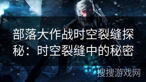 部落大作战时空裂缝探秘：时空裂缝中的秘密