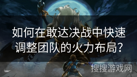 如何在敢达决战中快速调整团队的火力布局？