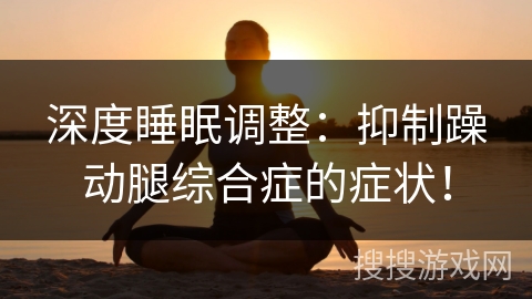 深度睡眠调整:抑制躁动腿综合症的症状! 深度睡眠调整:抑制躁动腿综合症的症状!