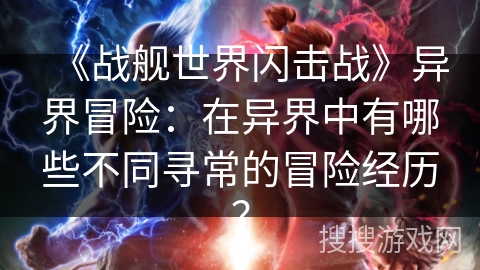 《战舰世界闪击战》异界冒险：在异界中有哪些不同寻常的冒险经历？