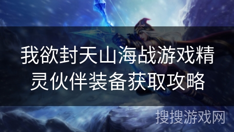 我欲封天山海战游戏精灵伙伴装备获取攻略 我欲封天山海战游戏精灵伙伴装备获取攻略