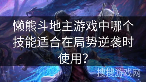 懒熊斗地主游戏中哪个技能适合在局势逆袭时使用? 懒熊斗地主游戏中哪个技能适合在局势逆袭时使用?