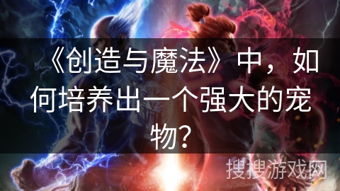 《创造与魔法》中，如何培养出一个强大的宠物？