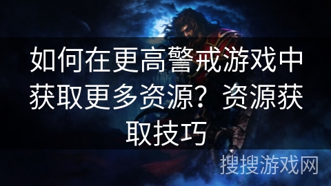 如何在更高警戒游戏中获取更多资源？资源获取技巧