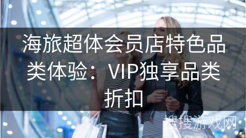 海旅超体会员店特色品类体验：VIP独享品类折扣