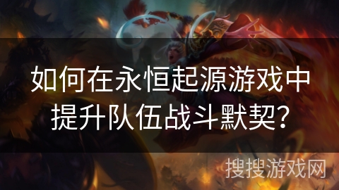 如何在永恒起源游戏中提升队伍战斗默契？