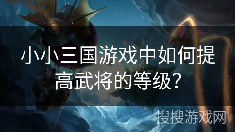 小小三国游戏中如何提高武将的等级？