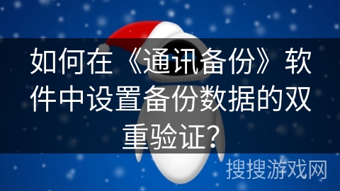 如何在《通讯备份》软件中设置备份数据的双重验证? 如何在《通讯备份》软件中设置备份数据的双重验证?