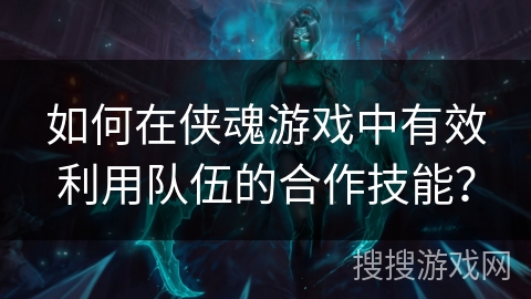 如何在侠魂游戏中有效利用队伍的合作技能? 如何在侠魂游戏中有效利用队伍的合作技能?