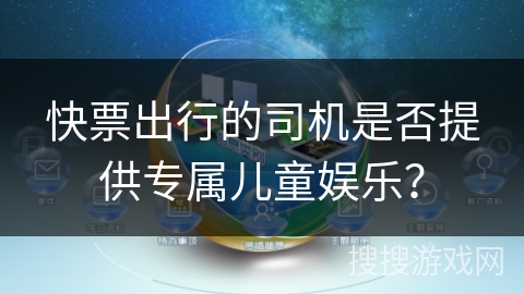 快票出行的司机是否提供专属儿童娱乐? 快票出行的司机是否提供专属儿童娱乐?