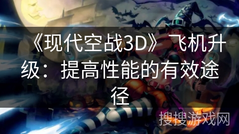 《现代空战3D》飞机升级：提高性能的有效途径