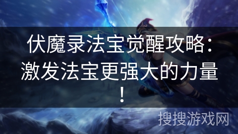 伏魔录法宝觉醒攻略：激发法宝更强大的力量！