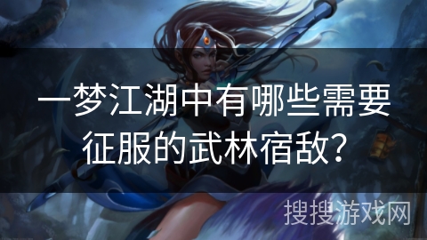 一梦江湖中有哪些需要征服的武林宿敌？