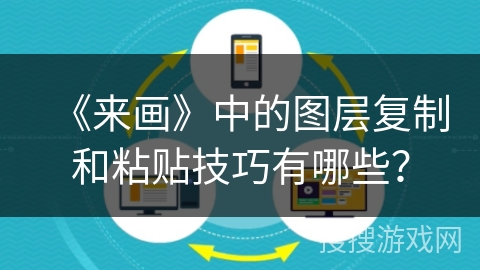 《来画》中的图层复制和粘贴技巧有哪些？