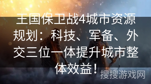 王国保卫战4城市资源规划:科技、军备、外交三位一体提升城市整体效益! 王国保卫战4城市资源规划:科技、军备、外交三位一体提升城市整体效益!