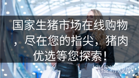 国家生猪市场在线购物，尽在您的指尖，猪肉优选等您探索！