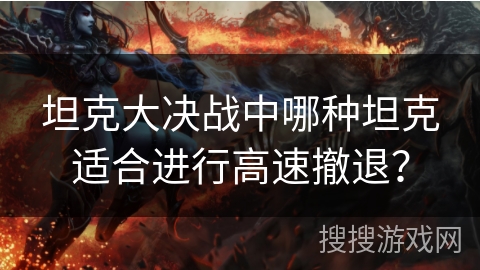 坦克大决战中哪种坦克适合进行高速撤退？