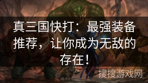 真三国快打:最强装备推荐,让你成为无敌的存在! 真三国快打:最强装备推荐,让你成为无敌的存在!