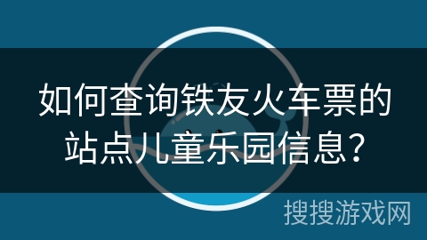 如何查询铁友火车票的站点儿童乐园信息？