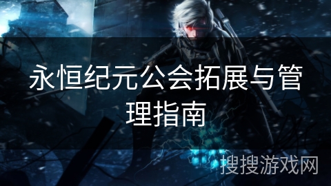 永恒纪元公会拓展与管理指南