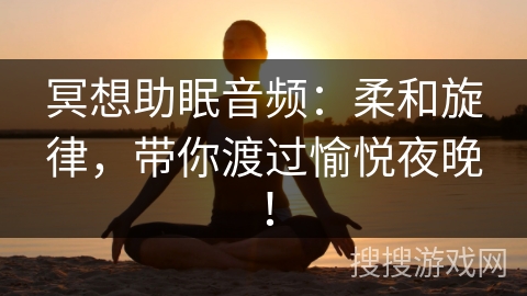 冥想助眠音频：柔和旋律，带你渡过愉悦夜晚！
