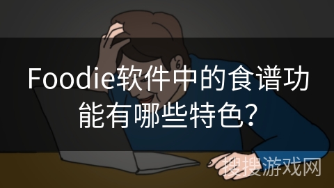 Foodie软件中的食谱功能有哪些特色? Foodie软件中的食谱功能有哪些特色?
