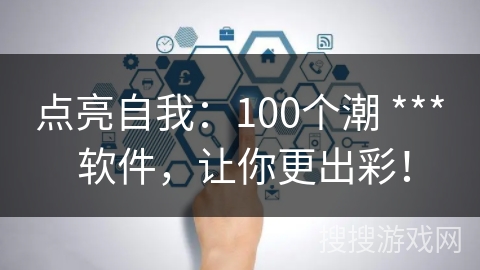 点亮自我：100个潮 *** 软件，让你更出彩！
