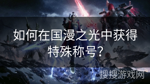 如何在国漫之光中获得特殊称号？
