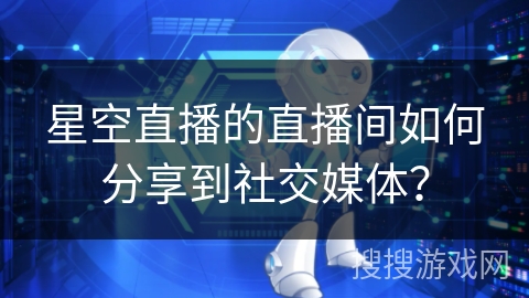 星空直播的直播间如何分享到社交媒体？