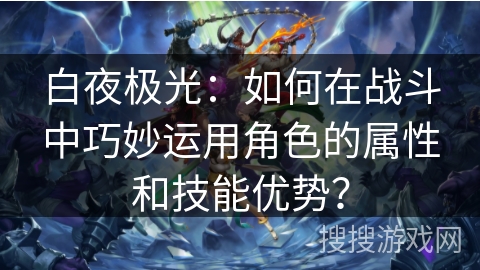 白夜极光:如何在战斗中巧妙运用角色的属性和技能优势? 白夜极光:如何在战斗中巧妙运用角色的属性和技能优势?