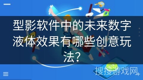 型影软件中的未来数字液体效果有哪些创意玩法？