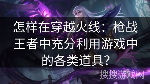 怎样在穿越火线：枪战王者中充分利用游戏中的各类道具？