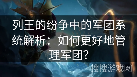 列王的纷争中的军团系统解析：如何更好地管理军团？