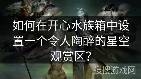 如何在开心水族箱中设置一个令人陶醉的星空观赏区？