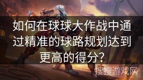 如何在球球大作战中通过精准的球路规划达到更高的得分？