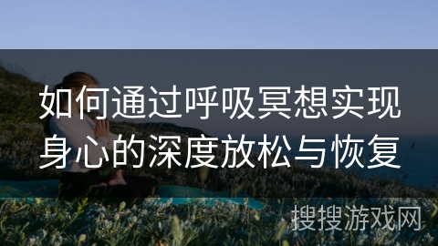 如何通过呼吸冥想实现身心的深度放松与恢复