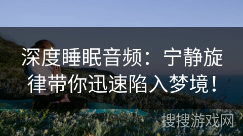 深度睡眠音频:宁静旋律带你迅速陷入梦境! 深度睡眠音频:宁静旋律带你迅速陷入梦境!