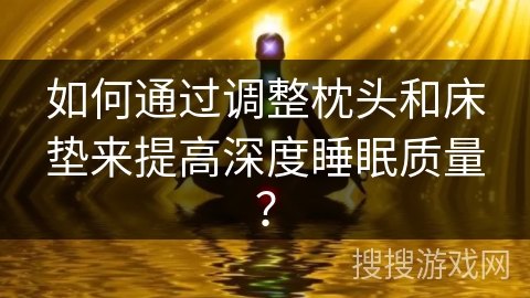 如何通过调整枕头和床垫来提高深度睡眠质量? 如何通过调整枕头和床垫来提高深度睡眠质量?