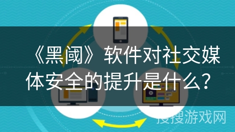 《黑阈》软件对社交媒体安全的提升是什么? 《黑阈》软件对社交媒体安全的提升是什么?