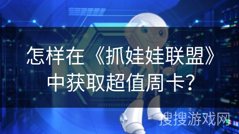 怎样在《抓娃娃联盟》中获取超值周卡? 怎样在《抓娃娃联盟》中获取超值周卡?