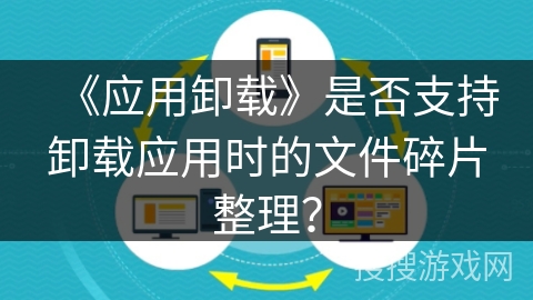 《应用卸载》是否支持卸载应用时的文件碎片整理? 《应用卸载》是否支持卸载应用时的文件碎片整理?