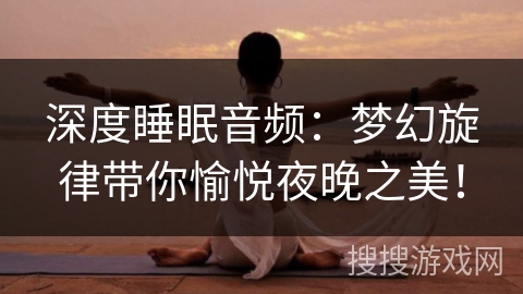 深度睡眠音频:梦幻旋律带你愉悦夜晚之美! 深度睡眠音频:梦幻旋律带你愉悦夜晚之美!