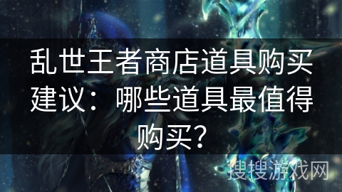 乱世王者商店道具购买建议：哪些道具最值得购买？