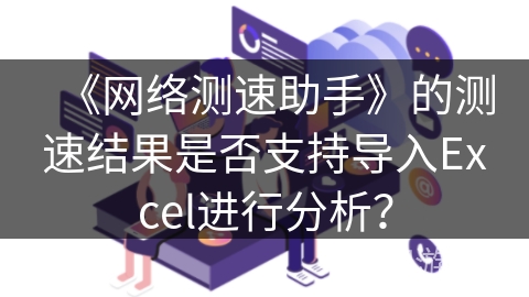 《网络测速助手》的测速结果是否支持导入Excel进行分析? 《网络测速助手》的测速结果是否支持导入Excel进行分析?