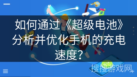 如何通过《超级电池》分析并优化手机的充电速度？