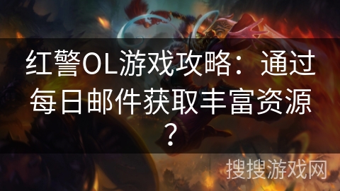 红警OL游戏攻略：通过每日邮件获取丰富资源？